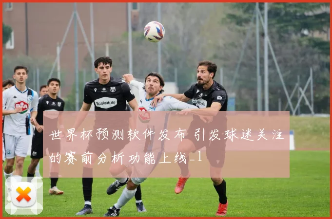 世界杯预测软件发布 引发球迷关注的赛前分析功能上线_1