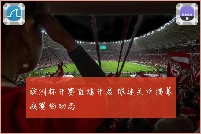 欧洲杯开赛直播开启 球迷关注揭幕战赛场动态