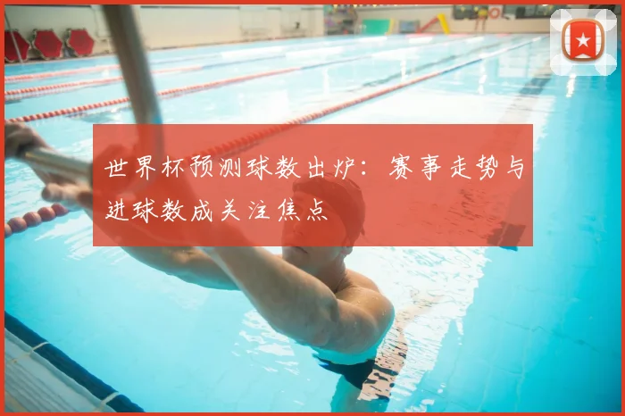 世界杯预测球数出炉：赛事走势与进球数成关注焦点