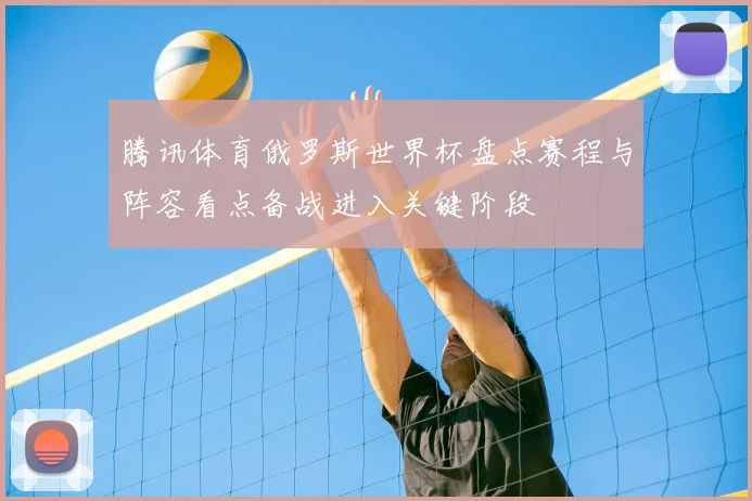 腾讯体育俄罗斯世界杯盘点赛程与阵容看点备战进入关键阶段