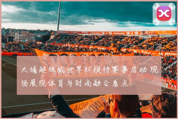 大埔超级城世界杯模特赛事启动 现场展现体育与时尚融合看点
