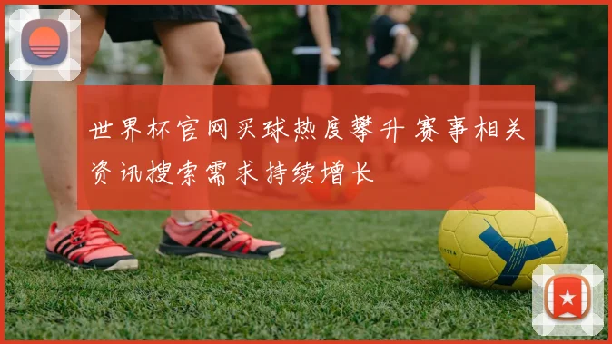 世界杯官网买球热度攀升 赛事相关资讯搜索需求持续增长