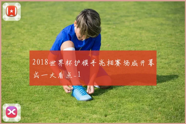 2018世界杯护旗手亮相赛场成开幕式一大看点_1