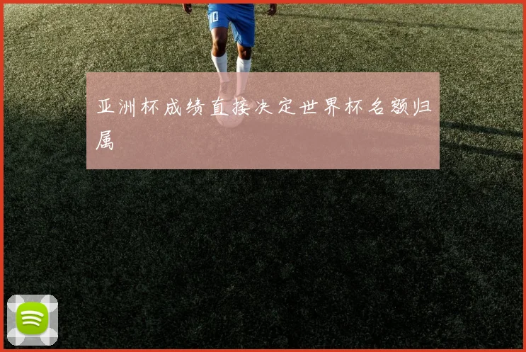亚洲杯成绩直接决定世界杯名额归属
