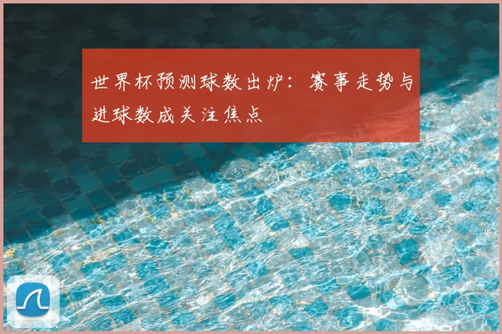 世界杯预测球数出炉：赛事走势与进球数成关注焦点