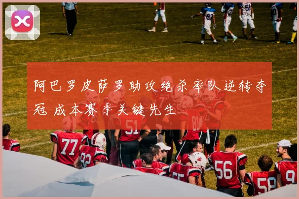 阿巴罗皮萨罗助攻绝杀率队逆转夺冠 成本赛季关键先生