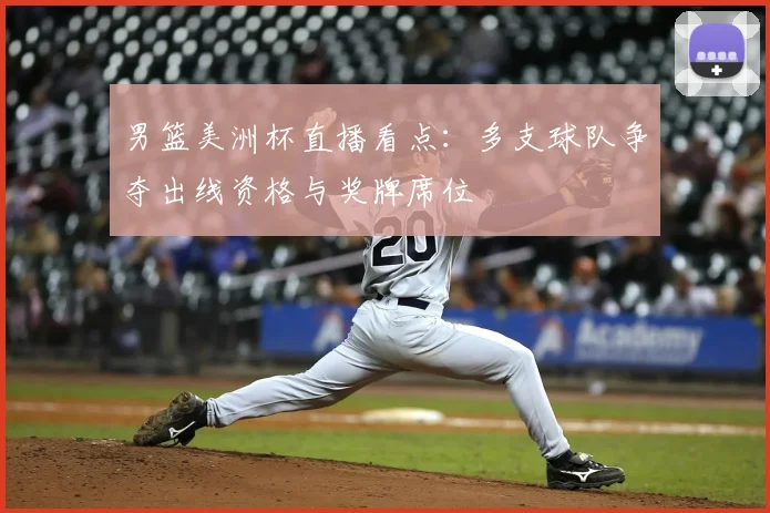 男篮美洲杯直播看点：多支球队争夺出线资格与奖牌席位