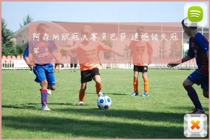 阿森纳欧冠决赛负巴萨 遗憾错失冠军