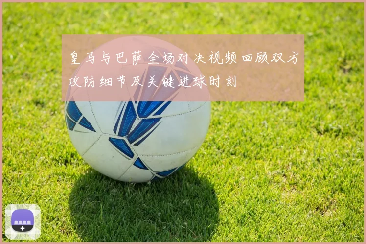 皇马与巴萨全场对决视频回顾双方攻防细节及关键进球时刻