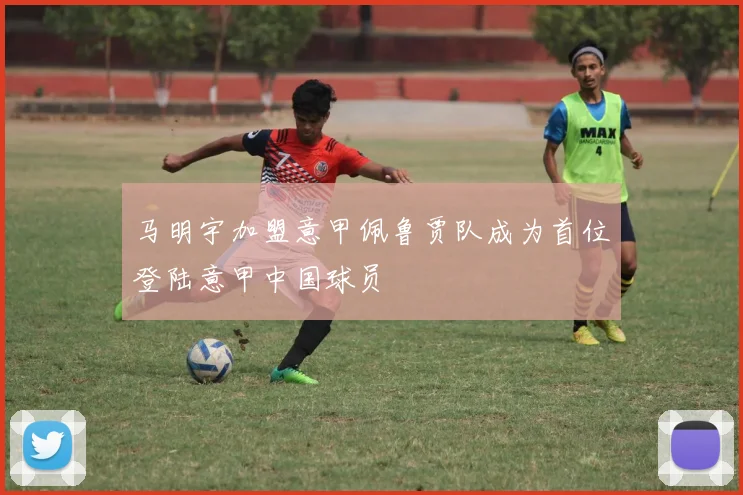马明宇加盟意甲佩鲁贾队成为首位登陆意甲中国球员
