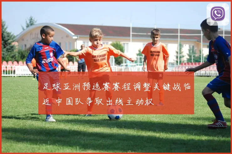 足球亚洲预选赛赛程调整关键战临近 中国队争取出线主动权