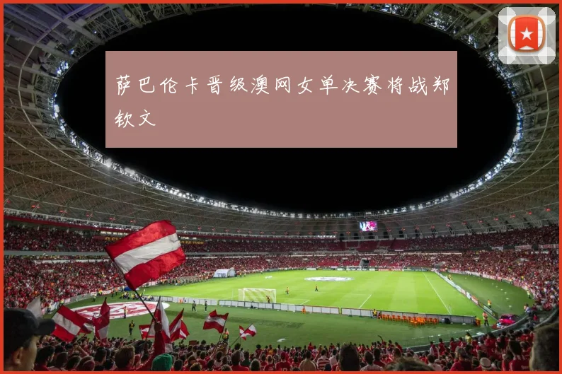 萨巴伦卡晋级澳网女单决赛将战郑钦文