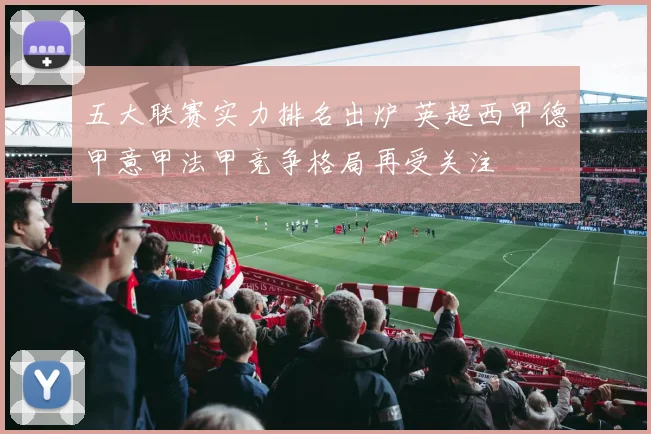 五大联赛实力排名出炉 英超西甲德甲意甲法甲竞争格局再受关注