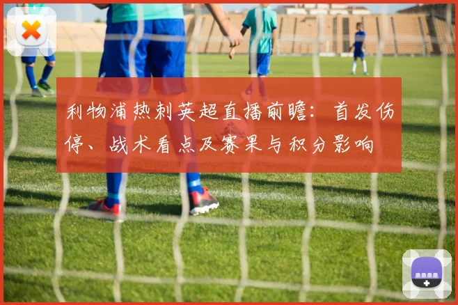 利物浦热刺英超直播前瞻：首发伤停、战术看点及赛果与积分影响