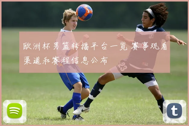 欧洲杯男篮转播平台一览 赛事观看渠道和赛程信息公布