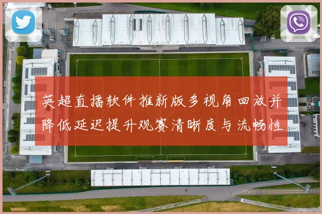 英超直播软件推新版多视角回放并降低延迟提升观赛清晰度与流畅性