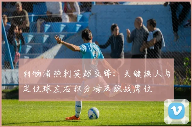 利物浦热刺英超交锋：关键换人与定位球左右积分榜及欧战席位