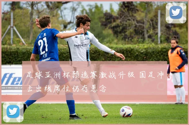 足球亚洲杯预选赛激战升级 国足冲击出线席位仍存悬念