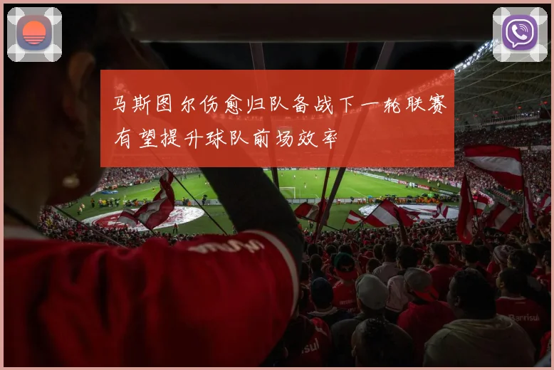 马斯图尔伤愈归队备战下一轮联赛 有望提升球队前场效率