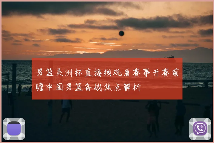 男篮美洲杯直播线观看赛事开赛前瞻中国男篮备战焦点解析