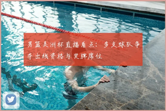 男篮美洲杯直播看点：多支球队争夺出线资格与奖牌席位