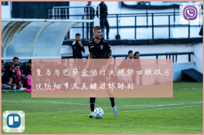 皇马与巴萨全场对决视频回顾双方攻防细节及关键进球时刻