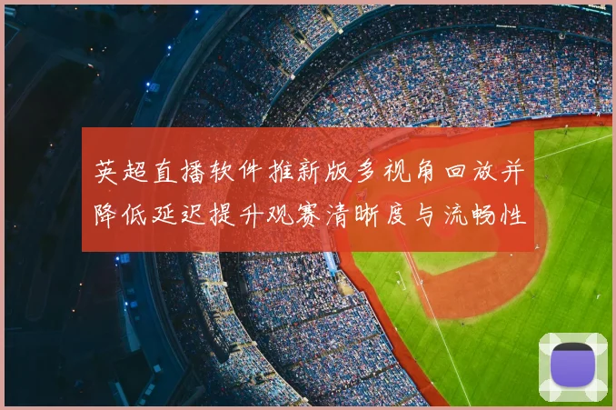英超直播软件推新版多视角回放并降低延迟提升观赛清晰度与流畅性