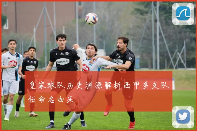 皇家球队历史渊源解析西甲多支队伍命名由来