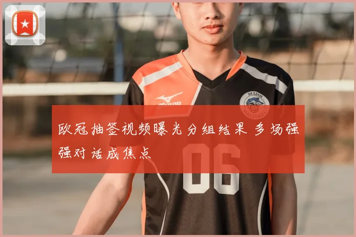 欧冠抽签视频曝光分组结果 多场强强对话成焦点