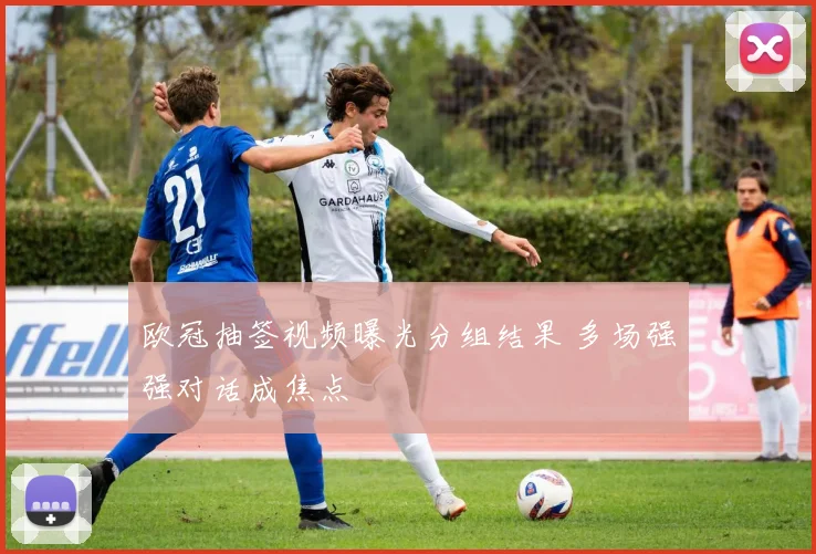 欧冠抽签视频曝光分组结果 多场强强对话成焦点